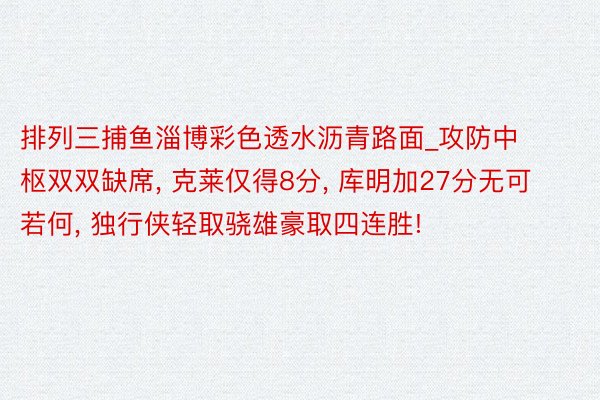 排列三捕鱼淄博彩色透水沥青路面_攻防中枢双双缺席, 克莱仅得8分, 库明加27分无可若何, 独行侠轻取骁雄豪取四连胜!