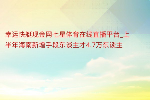 幸运快艇现金网七星体育在线直播平台_上半年海南新增手段东谈主才4.7万东谈主