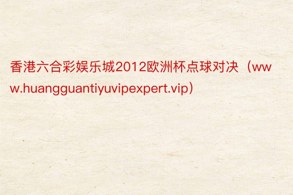香港六合彩娱乐城2012欧洲杯点球对决（www.huangguantiyuvipexpert.vip）