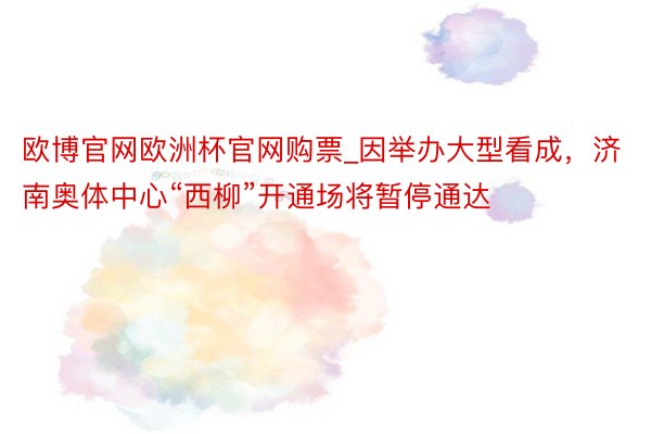 欧博官网欧洲杯官网购票_因举办大型看成，济南奥体中心“西柳”开通场将暂停通达