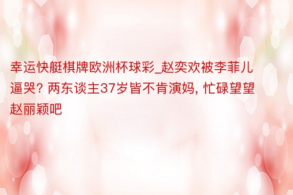幸运快艇棋牌欧洲杯球彩_赵奕欢被李菲儿逼哭? 两东谈主37岁皆不肯演妈, 忙碌望望赵丽颖吧