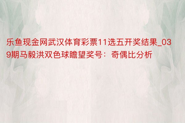 乐鱼现金网武汉体育彩票11选五开奖结果_039期马毅洪双色球瞻望奖号：奇偶比分析