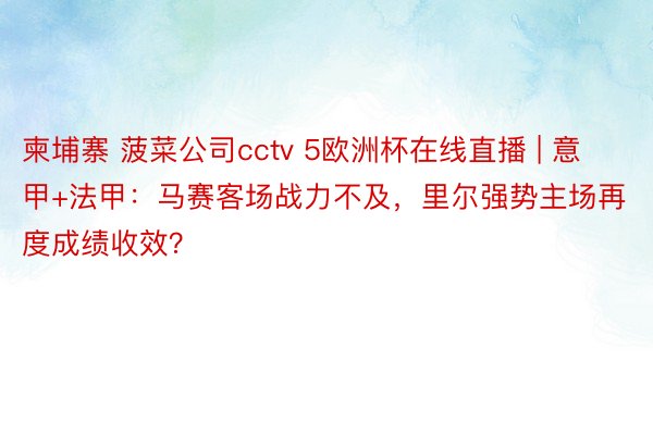 柬埔寨 菠菜公司cctv 5欧洲杯在线直播 | 意甲+法甲：马赛客场战力不及，里尔强势主场再度成绩收效？