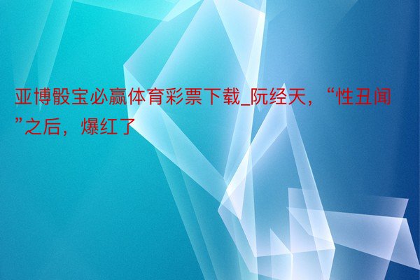 亚博骰宝必赢体育彩票下载_阮经天，“性丑闻”之后，爆红了