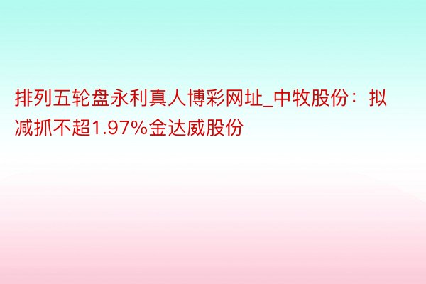 排列五轮盘永利真人博彩网址_中牧股份：拟减抓不超1.97%金达威股份