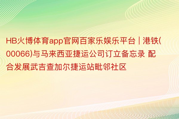 HB火博体育app官网百家乐娱乐平台 | 港铁(00066)与马来西亚捷运公司订立备忘录 配合发展武吉查加尔捷运站毗邻社区