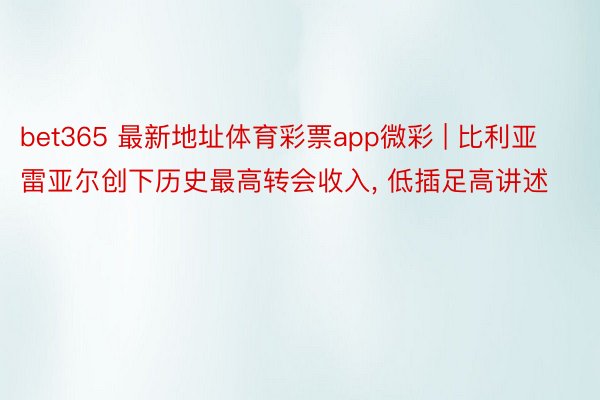 bet365 最新地址体育彩票app微彩 | 比利亚雷亚尔创下历史最高转会收入, 低插足高讲述