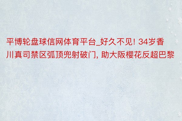 平博轮盘球信网体育平台_好久不见! 34岁香川真司禁区弧顶兜射破门， 助大阪樱花反超巴黎