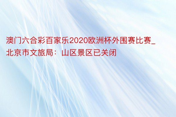 澳门六合彩百家乐2020欧洲杯外围赛比赛_北京市文旅局：山区景区已关闭