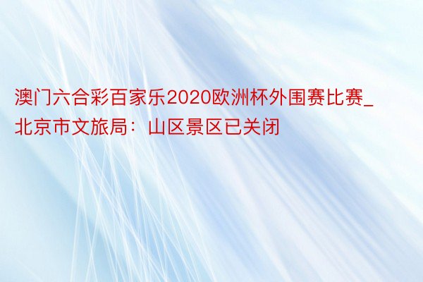 澳门六合彩百家乐2020欧洲杯外围赛比赛_北京市文旅局：山区景区已关闭