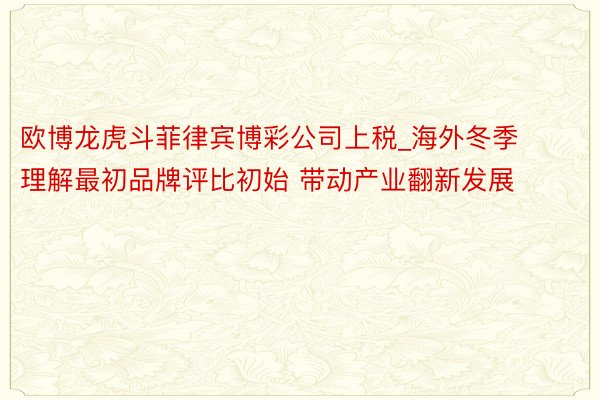 欧博龙虎斗菲律宾博彩公司上税_海外冬季理解最初品牌评比初始 带动产业翻新发展