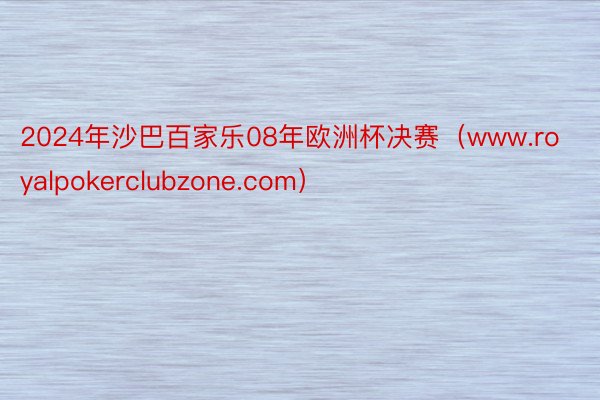 2024年沙巴百家乐08年欧洲杯决赛（www.royalpokerclubzone.com）