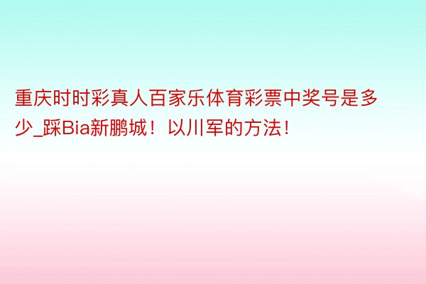 重庆时时彩真人百家乐体育彩票中奖号是多少_踩Bia新鹏城！以川军的方法！