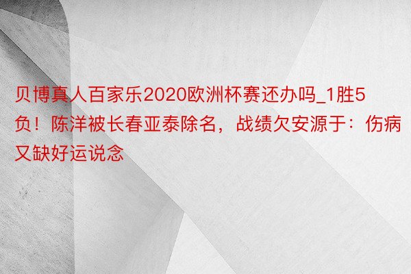 贝博真人百家乐2020欧洲杯赛还办吗_1胜5负！陈洋被长春亚泰除名，战绩欠安源于：伤病又缺好运说念