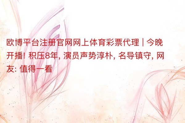 欧博平台注册官网网上体育彩票代理 | 今晚开播! 积压8年, 演员声势淳朴, 名导镇守, 网友: 值得一看