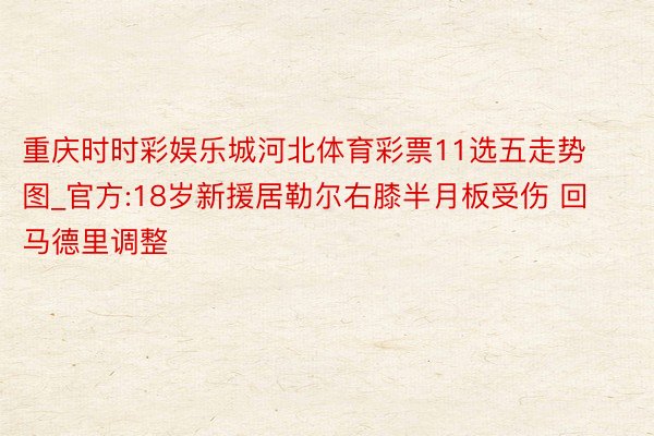 重庆时时彩娱乐城河北体育彩票11选五走势图_官方:18岁新援居勒尔右膝半月板受伤 回马德里调整