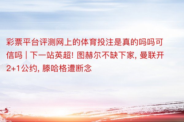 彩票平台评测网上的体育投注是真的吗吗可信吗 | 下一站英超! 图赫尔不缺下家， 曼联开2+1公约， 滕哈格遭断念