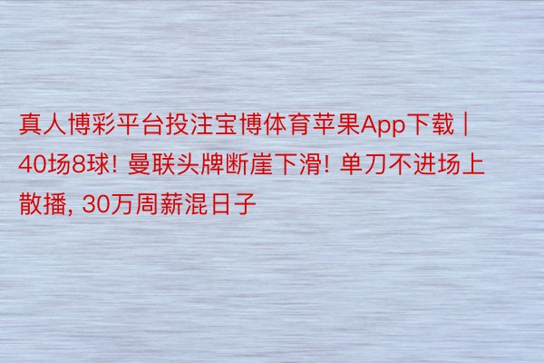 真人博彩平台投注宝博体育苹果App下载 | 40场8球! 曼联头牌断崖下滑! 单刀不进场上散播， 30万周薪混日子