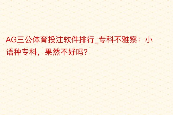 AG三公体育投注软件排行_专科不雅察：小语种专科，果然不好吗？