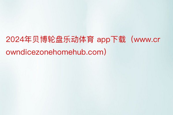 2024年贝博轮盘乐动体育 app下载（www.crowndicezonehomehub.com）
