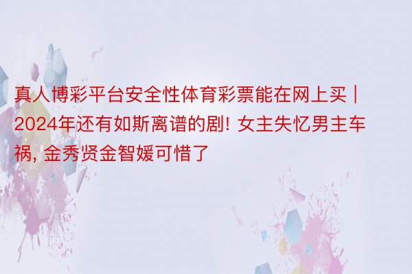 真人博彩平台安全性体育彩票能在网上买 | 2024年还有如斯离谱的剧! 女主失忆男主车祸, 金秀贤金智媛可惜了
