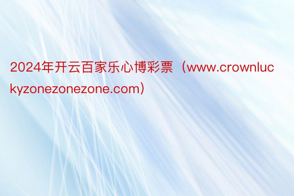 2024年开云百家乐心博彩票（www.crownluckyzonezonezone.com）