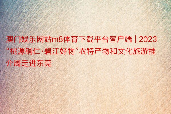 澳门娱乐网站m8体育下载平台客户端 | 2023“桃源铜仁·碧江好物”农特产物和文化旅游推介周走进东莞