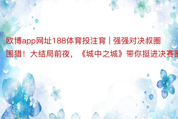 欧博app网址188体育投注育 | 强强对决叔圈围猎！大结局前夜，《城中之城》带你挺进决赛圈