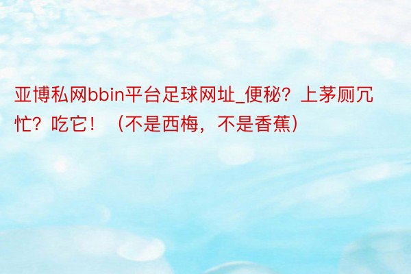 亚博私网bbin平台足球网址_便秘？上茅厕冗忙？吃它！（不是西梅，不是香蕉）