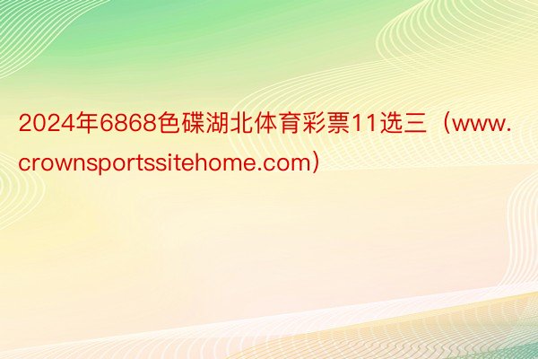 2024年6868色碟湖北体育彩票11选三（www.crownsportssitehome.com）