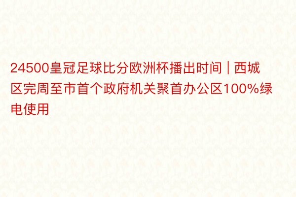 24500皇冠足球比分欧洲杯播出时间 | 西城区完周至市首个政府机关聚首办公区100%绿电使用