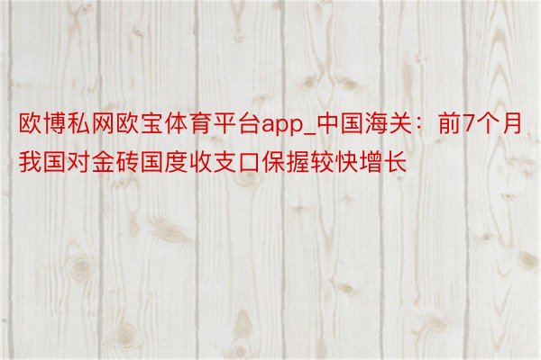 欧博私网欧宝体育平台app_中国海关：前7个月我国对金砖国度收支口保握较快增长