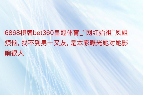 6868棋牌bet360皇冠体育_“网红始祖”凤姐烦恼, 找不到男一又友, 是本家曝光她对她影响很大