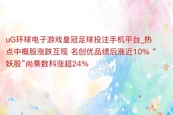 uG环球电子游戏皇冠足球投注手机平台_热点中概股涨跌互现 名创优品绩后涨近10% “妖股”尚乘数科涨超24%