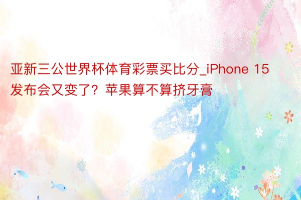 亚新三公世界杯体育彩票买比分_iPhone 15发布会又变了？苹果算不算挤牙膏