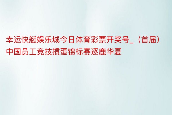 幸运快艇娱乐城今日体育彩票开奖号_（首届）中国员工竞技掼蛋锦标赛逐鹿华夏