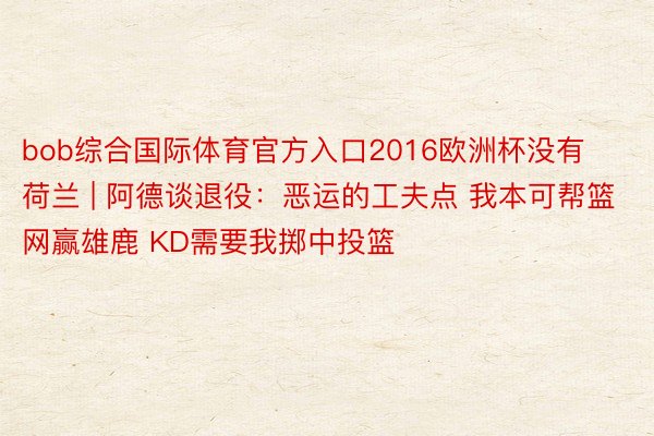 bob综合国际体育官方入口2016欧洲杯没有荷兰 | 阿德谈退役：恶运的工夫点 我本可帮篮网赢雄鹿 KD需要我掷中投篮