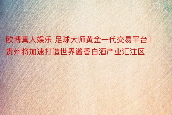 欧博真人娱乐 足球大师黄金一代交易平台 | 贵州将加速打造世界酱香白酒产业汇注区