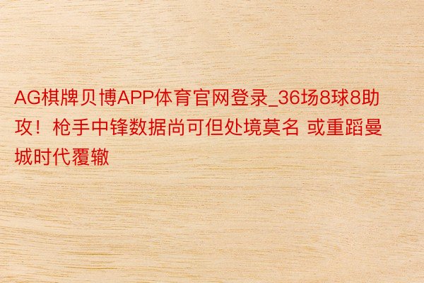 AG棋牌贝博APP体育官网登录_36场8球8助攻！枪手中锋数据尚可但处境莫名 或重蹈曼城时代覆辙