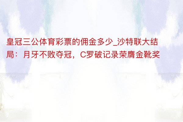 皇冠三公体育彩票的佣金多少_沙特联大结局：月牙不败夺冠，C罗破记录荣膺金靴奖