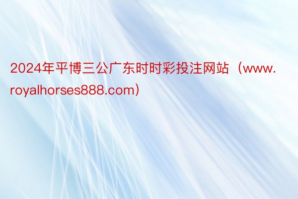 2024年平博三公广东时时彩投注网站（www.royalhorses888.com）