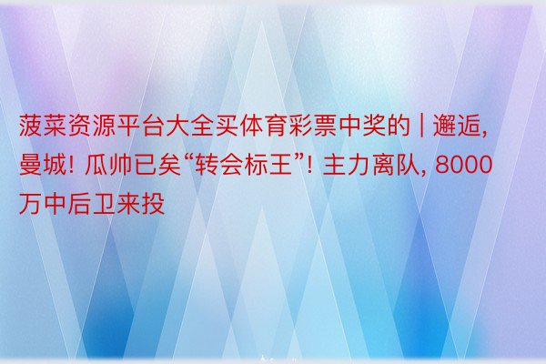 菠菜资源平台大全买体育彩票中奖的 | 邂逅, 曼城! 瓜帅已矣“转会标王”! 主力离队, 8000万中后卫来投