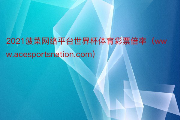 2021菠菜网络平台世界杯体育彩票倍率（www.acesportsnation.com）