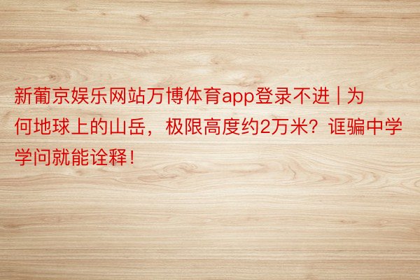 新葡京娱乐网站万博体育app登录不进 | 为何地球上的山岳，极限高度约2万米？诓骗中学学问就能诠释！
