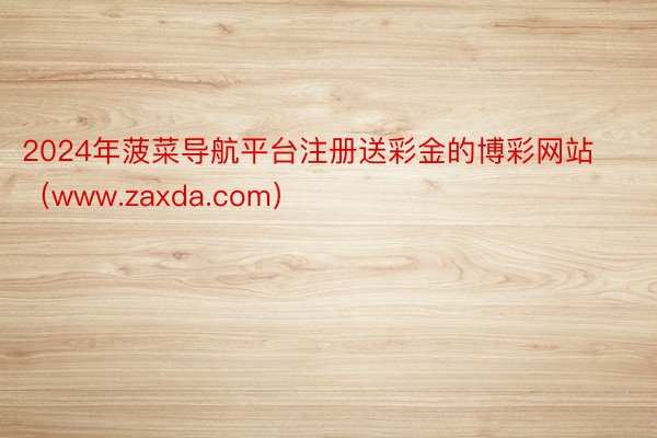 2024年菠菜导航平台注册送彩金的博彩网站（www.zaxda.com）
