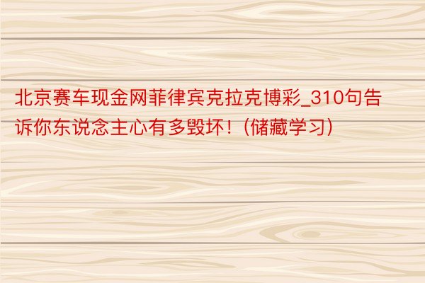 北京赛车现金网菲律宾克拉克博彩_310句告诉你东说念主心有多毁坏！(储藏学习)