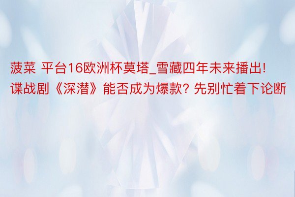 菠菜 平台16欧洲杯莫塔_雪藏四年未来播出! 谍战剧《深潜》能否成为爆款? 先别忙着下论断