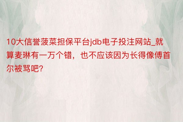 10大信誉菠菜担保平台jdb电子投注网站_就算麦琳有一万个错，也不应该因为长得像傅首尔被骂吧？