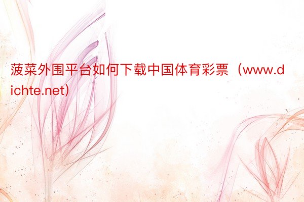 菠菜外围平台如何下载中国体育彩票（www.dichte.net）