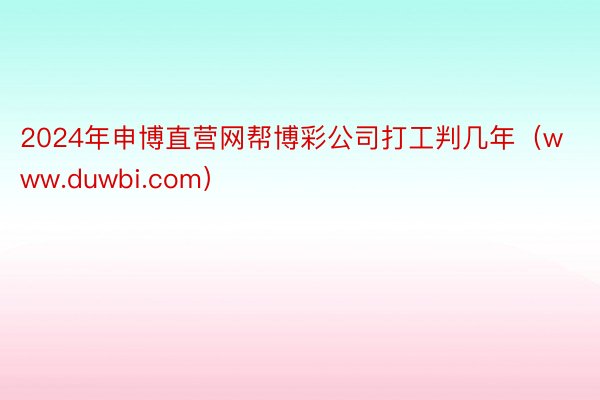 2024年申博直营网帮博彩公司打工判几年（www.duwbi.com）
